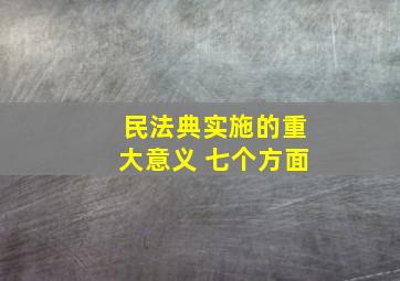 民法典实施的重大意义 七个方面